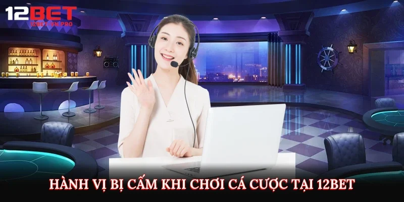 Hành vị bị cấm khi chơi cá cược tại 12bet