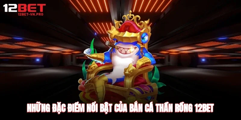 Những đặc điểm nổi bật của bắn cá thần long 3 12bet