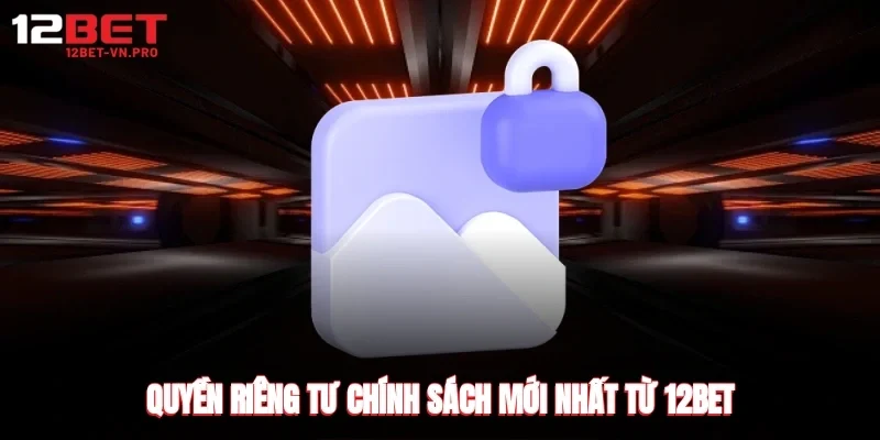 Quyền riêng tư chính sách mới nhất từ 12bet 